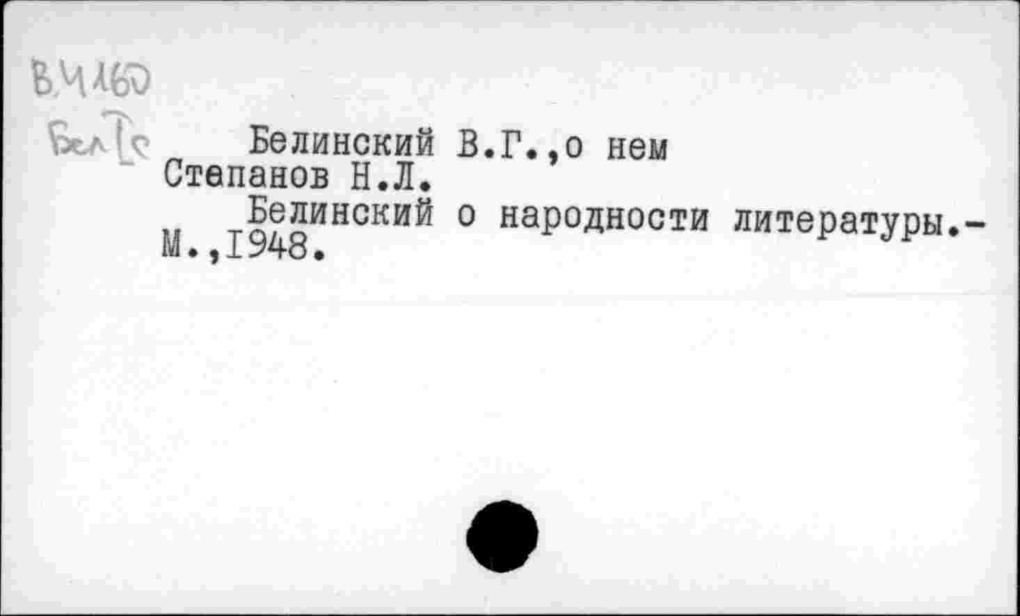 ﻿б.чад
бел к Белинский В.Г.,о нем Степанов Н.Л.
Белинский о народности М.,1948.
литературы.